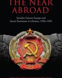 The Near Abroad: Socialist Eastern Europe and Soviet Patriotism in Ukraine, 1956-1985 